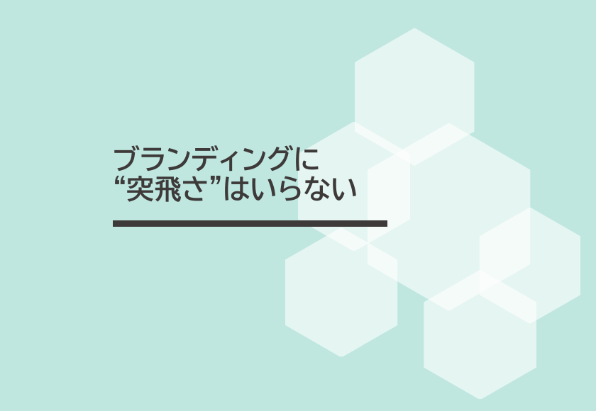 ブランディングに“突飛さ”はいらない