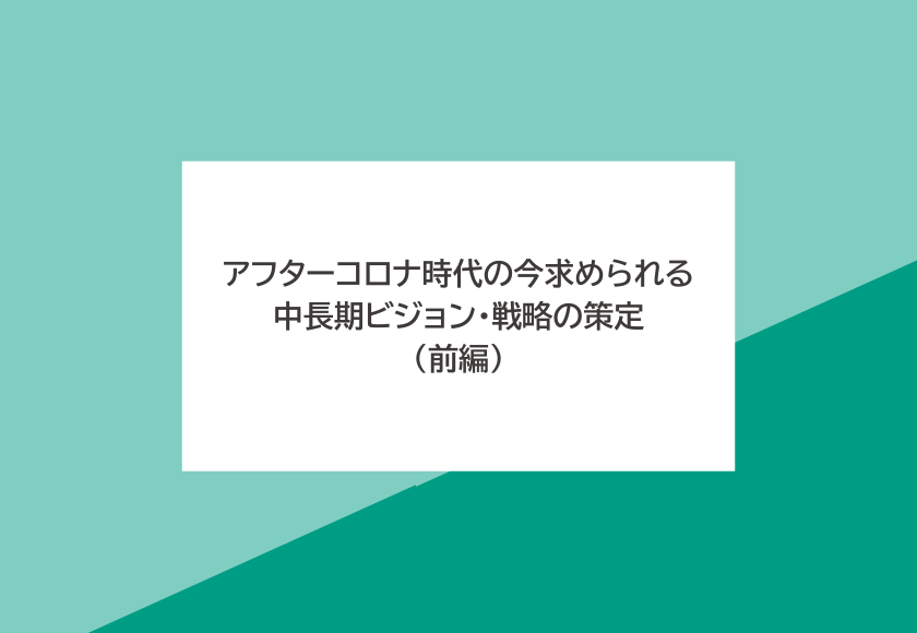 アフターコロナ時代の今求められる、中長期ビジョン・戦略の策定（前編）