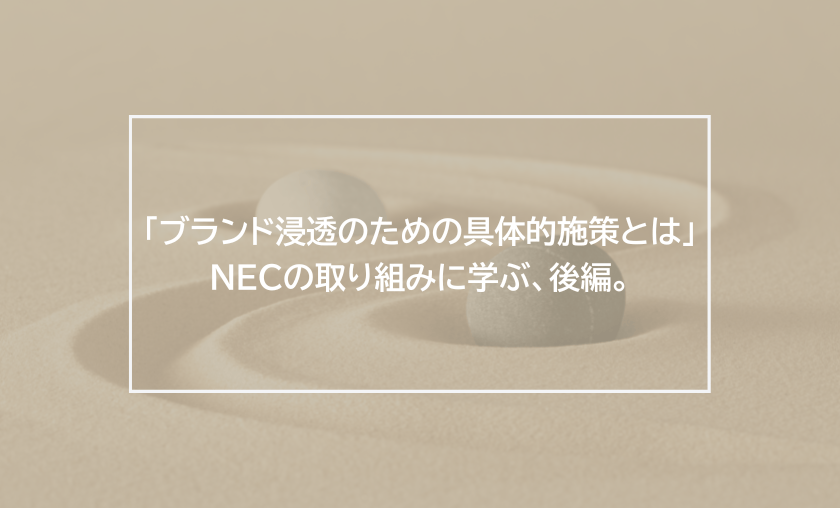 「ブランド浸透のための具体的施策とは」NECの取り組みに学ぶ、後編。