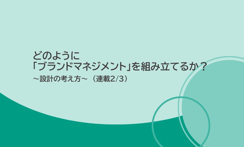 どのように「ブランドマネジメント」を組み立てるか？（設計の考え方）【連載 2/3】