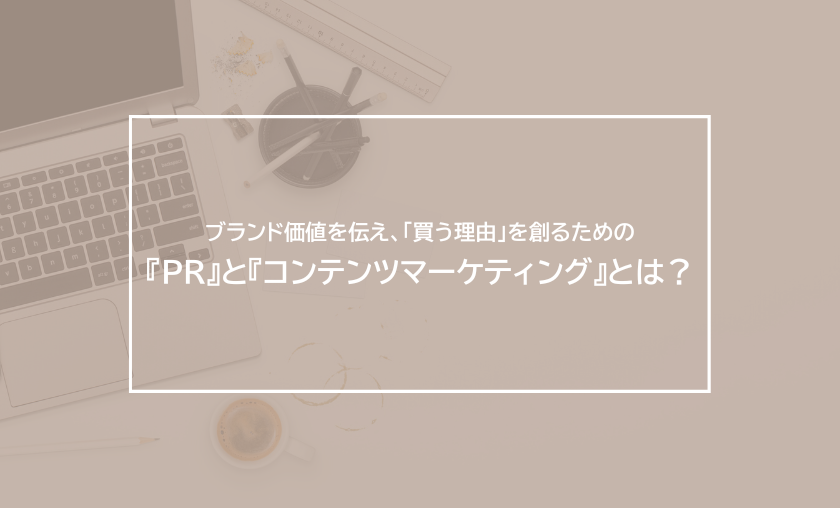 ブランド価値を伝え、「買う理由」を創るための『PR』と『コンテンツマーケティング』とは？
