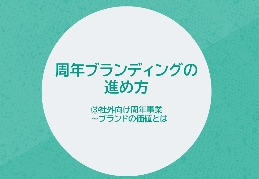 周年ブランディングの進め方　③社外向け周年施策～ブランドの価値とは