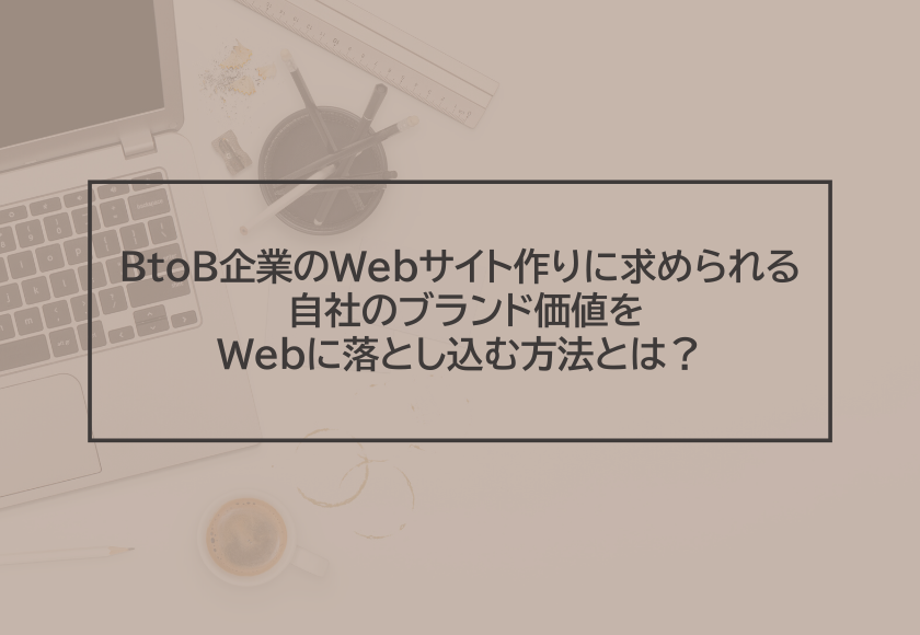 BtoB企業のWebサイト作りに求められる、 自社のブランド価値をWebに落とし込む方法とは？