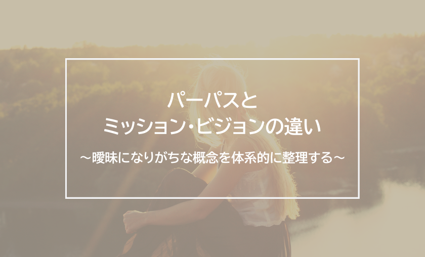パーパスとミッション・ビジョンの違い～曖昧になりがちな概念を体系的に整理する～