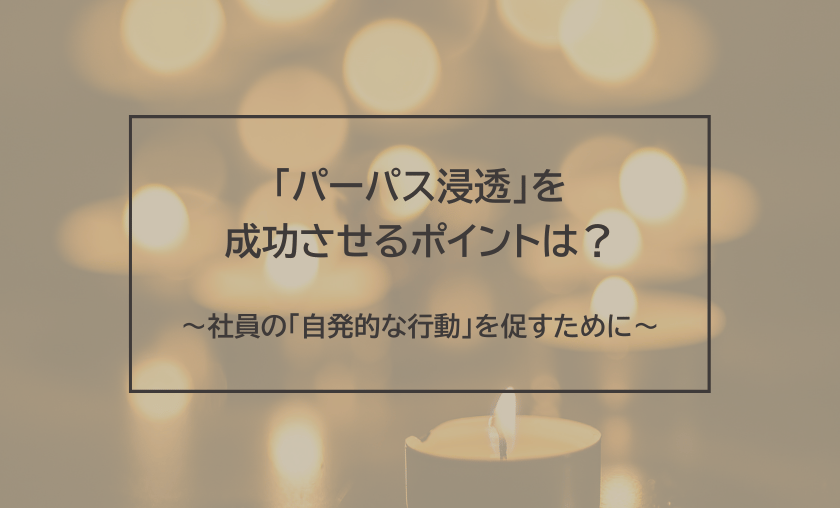 「パーパス浸透」を成功させるポイントは？～社員の「自発的な行動」を促すために～