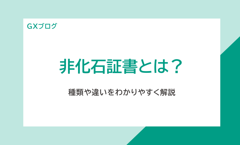 脱炭素経営を加速！非化石証書とは？種類や違いをわかりやすく解説！